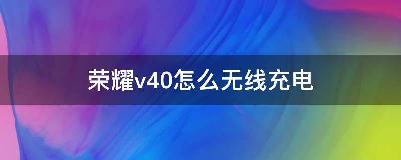 荣耀v40怎么无线充电（荣耀v40手机怎么无线充电）