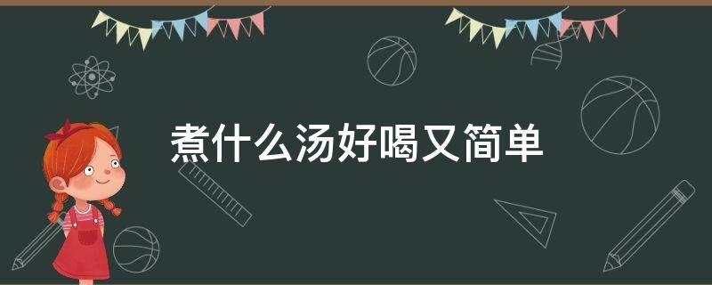 煮什么汤好喝又简单（煮什么汤好喝又简单夏天）