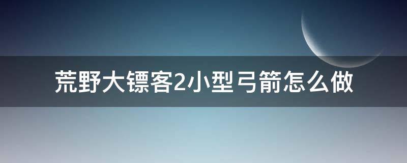 荒野大镖客2小型弓箭怎么做（荒野大镖客2弓箭制作方法）