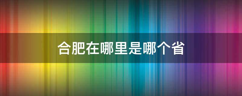 合肥在哪里是哪个省（合肥在哪里是哪个省份）