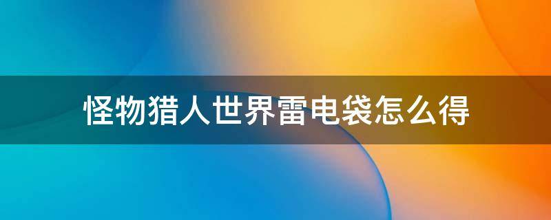 怪物猎人世界雷电袋怎么得 怪物猎人世界飞雷龙电气袋