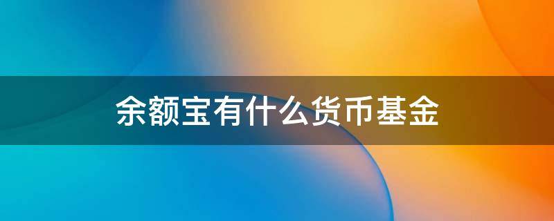 余额宝有什么货币基金（余额宝有哪些货币基金）