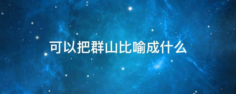 可以把群山比喻成什么 可以把群山比作什么