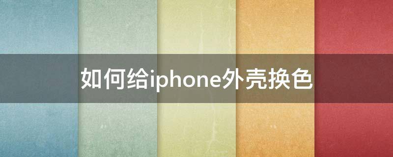 如何给iphone外壳换色（苹果手机换外壳颜色）