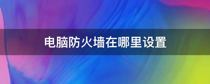 电脑防火墙在哪里设置（电脑防火墙在哪里设置关闭win10）