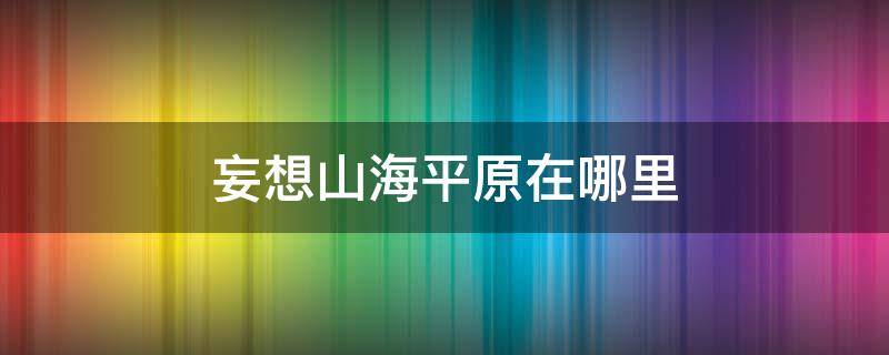 妄想山海平原在哪里（妄想山海的平野在哪）