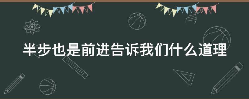 半步也是前进告诉我们什么道理（半步也是前进告诉我们什么道理英语）