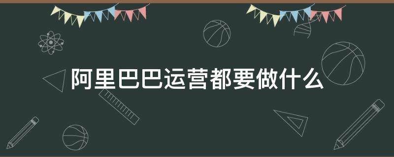 阿里巴巴运营都要做什么 阿里巴巴运营需要做什么