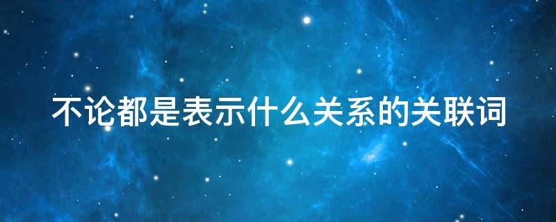 不论都是表示什么关系的关联词 不管都是什么关系的关联词