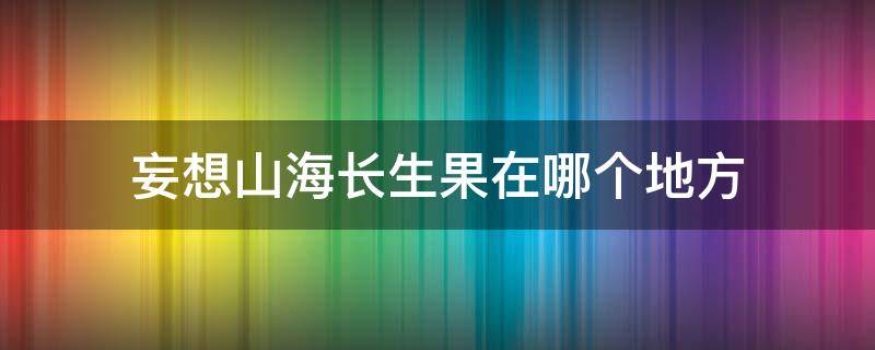 妄想山海长生果在哪个地方 妄想山海长生果怎么来