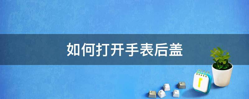 如何打开手表后盖 如何打开手表后盖的方法