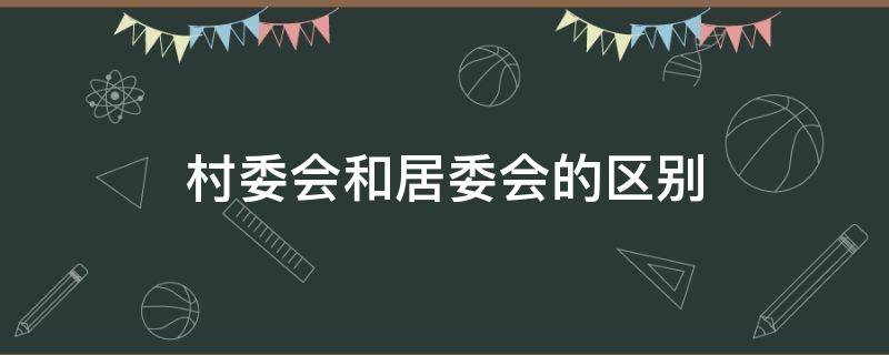 村委会和居委会的区别（村委会和居委会的区别是什么）