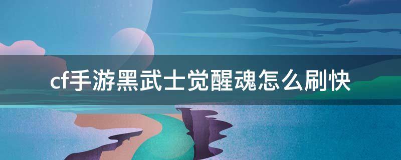 cf手游黑武士觉醒魂怎么刷快 cf手游黑武士觉醒魂怎么刷快2021