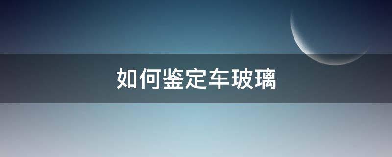 如何鉴定车玻璃 如何鉴定车玻璃的裂痕是什么原因造成的