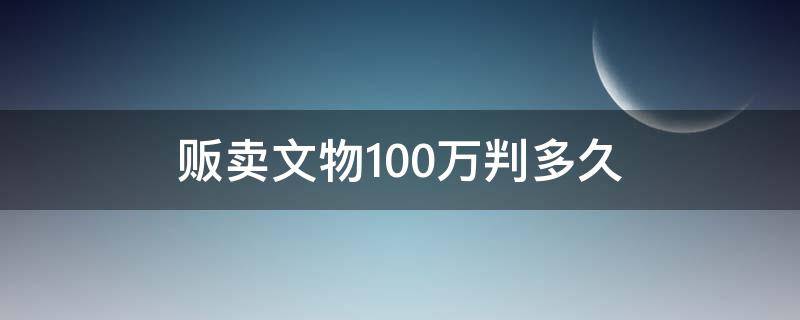 贩卖文物100万判多久 倒卖文物10万判多少年