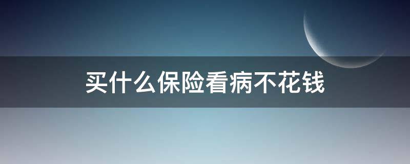 买什么保险看病不花钱 买什么保险看病不花钱病死有赔