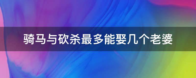 骑马与砍杀最多能娶几个老婆 骑马与砍杀能不能娶两个妻子