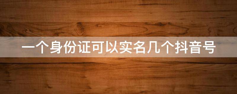 一个身份证可以实名几个抖音号（一个身份证如何认证两个抖音号）