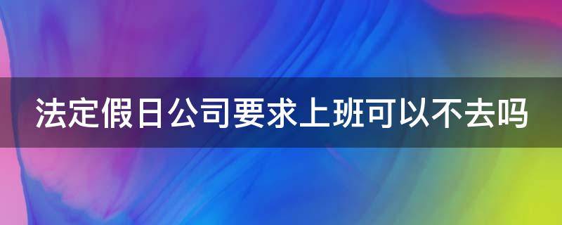 法定假日公司要求上班可以不去吗（法定假日公司要求上班可以不去吗怎么办）