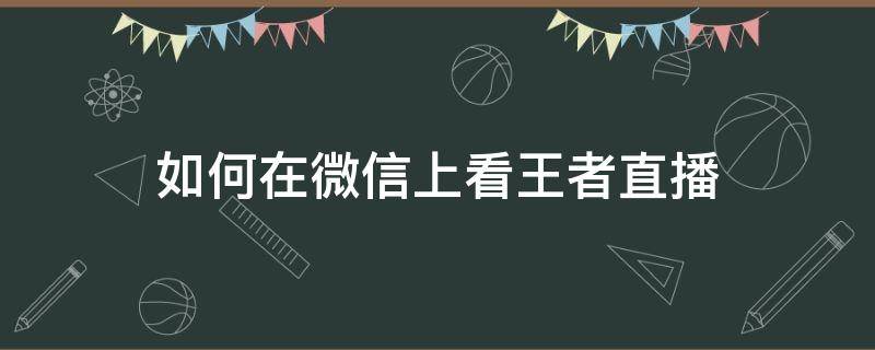 如何在微信上看王者直播 微信如何看王者荣耀直播