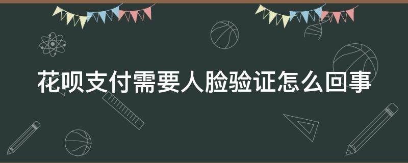 花呗支付需要人脸验证怎么回事 花呗支付需要人脸验证怎么回事儿