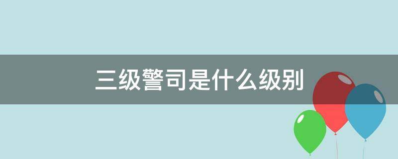 三级警司是什么级别（三级警司是什么级别干部）