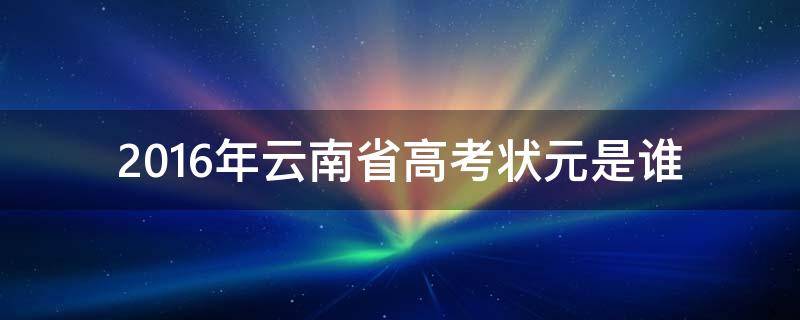 2016年云南省高考状元是谁（今年云南省高考状元）