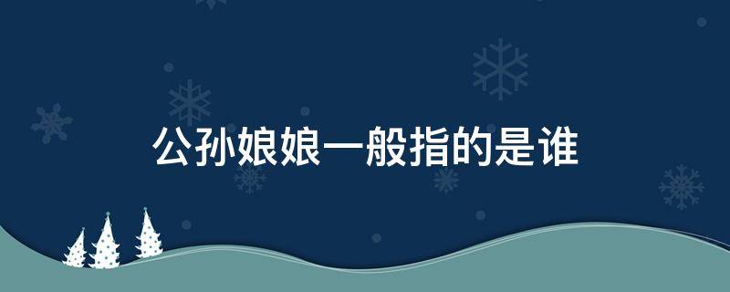 公孙娘娘一般指的是谁 公孙姑娘是谁