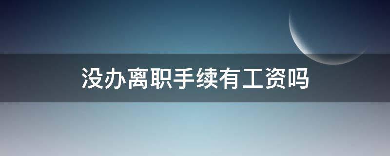 没办离职手续有工资吗 离职没有办理离职手续工资发放吗