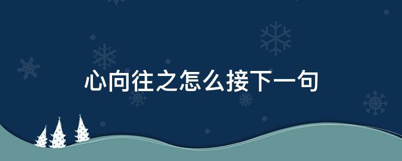 心向往之怎么接下一句 心之向往下一句我该怎么回