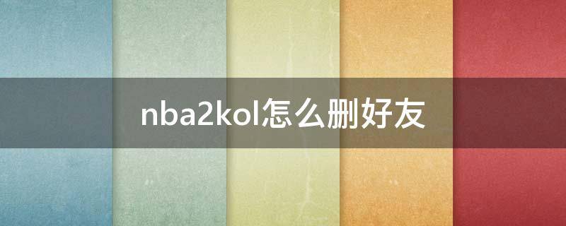 nba2kol怎么删好友（nba2kol可以删除账号吗）