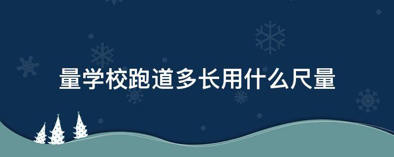 量学校跑道多长用什么尺量（如何测量学校跑道的长度）