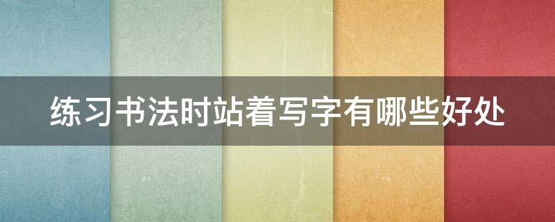 练习书法时站着写字有哪些好处 站着写书法的好处