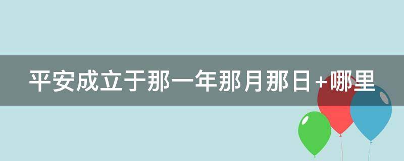 平安成立于那一年那月那日 平安成立于哪年