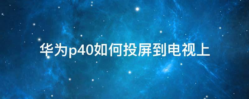 华为p40如何投屏到电视上 华为p40如何投屏到电视上拍照