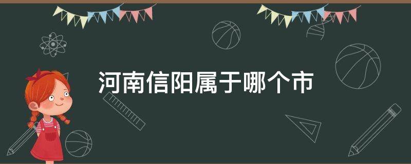 河南信阳属于哪个市 河南信阳属于哪个市哪个区