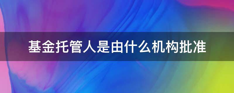 基金托管人是由什么机构批准 基金托管人和管理人可以是一个机构