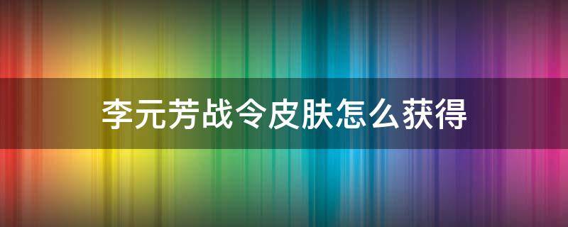 李元芳战令皮肤怎么获得 李元芳荣耀战令皮肤怎么获得