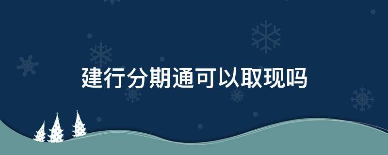 建行分期通可以取现吗（建行分期通可以取现吗?）