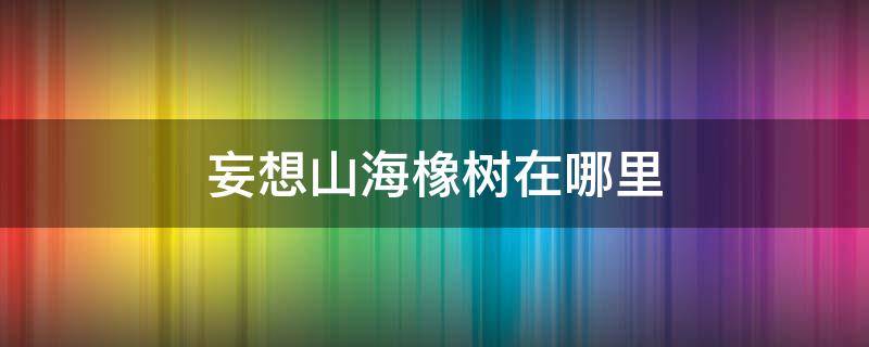 妄想山海橡树在哪里 妄想山海橡树在哪里砍