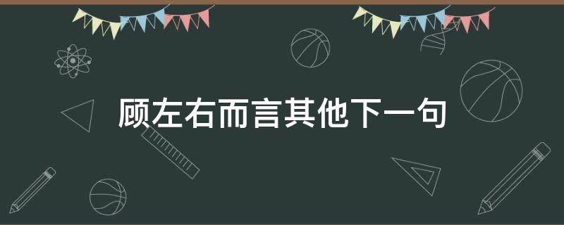 顾左右而言其他下一句 左顾右而言其她