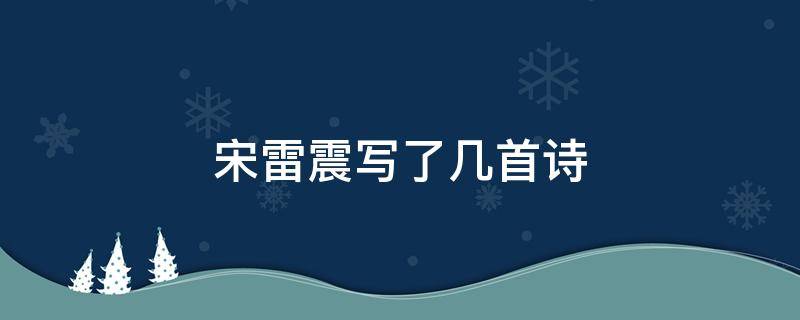 宋雷震写了几首诗 宋雷震的诗有哪些至少3首