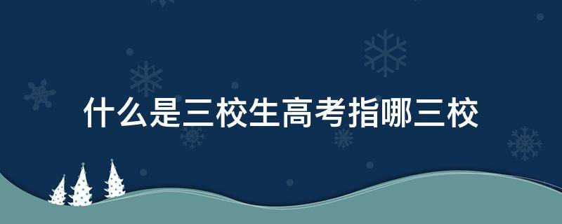 什么是三校生高考指哪三校（高考录取三校生是指什么）