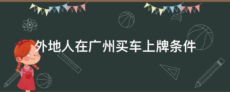 外地人在广州买车上牌条件 外地人在广州买车上牌条件2021