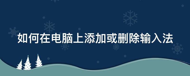 如何在电脑上添加或删除输入法 电脑怎样添加和删除输入法