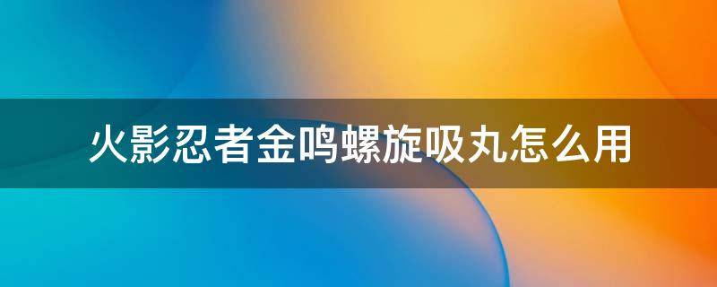 火影忍者金鸣螺旋吸丸怎么用（火影金鸣怎么放螺旋丸）