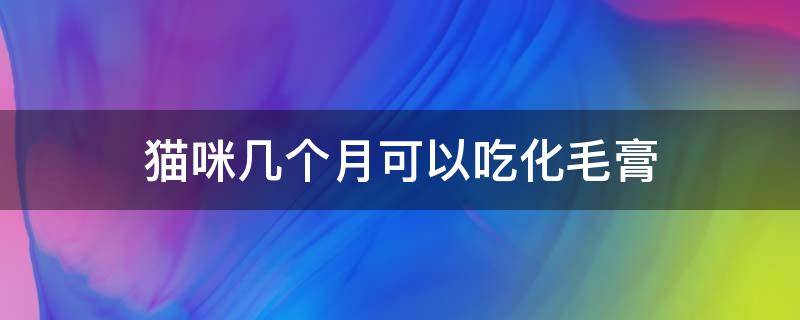 猫咪几个月可以吃化毛膏 猫咪几个月就可以吃化毛膏了