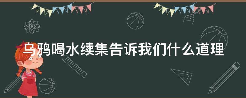 乌鸦喝水续集告诉我们什么道理（乌鸦喝水后续的故事告诉我们什么道理）