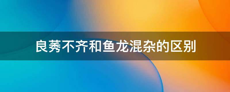 良莠不齐和鱼龙混杂的区别 良莠不分和鱼龙混杂