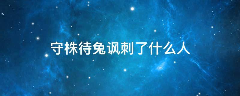 守株待兔讽刺了什么人 守株待兔讽刺了什么人,告诉我们什么道理